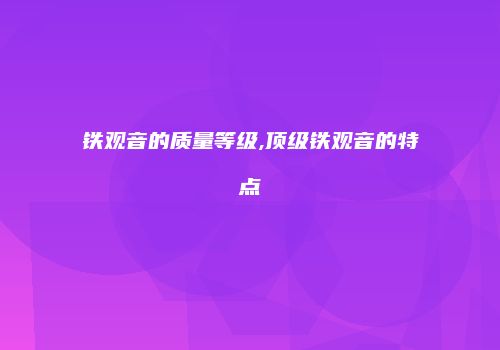 铁观音的质量等级,顶级铁观音的特点