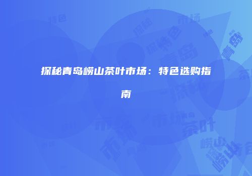 探秘青岛崂山茶叶市场：特色选购指南