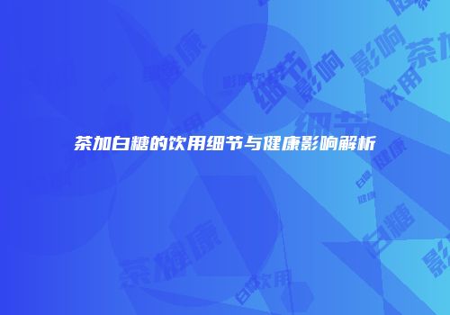 茶加白糖的饮用细节与健康影响解析