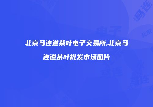 北京马连道茶叶电子交易所,北京马连道茶叶批发市场图片