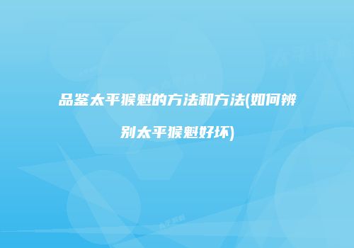 品鉴太平猴魁的方法和方法(如何辨别太平猴魁好坏)