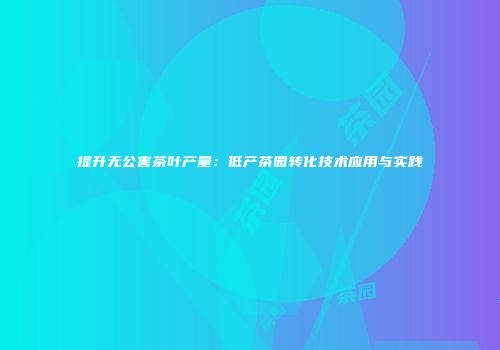 提升无公害茶叶产量：低产茶园转化技术应用与实践
