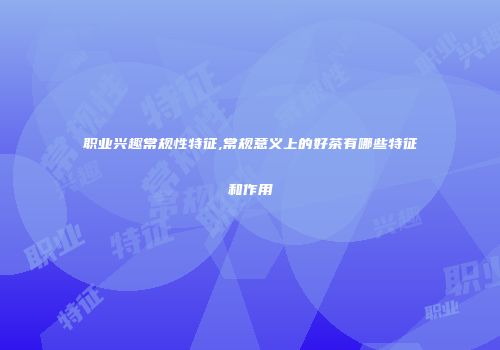 职业兴趣常规性特征,常规意义上的好茶有哪些特征和作用