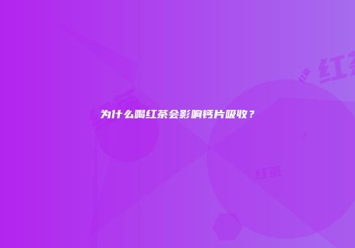 为什么喝红茶会影响钙片吸收？