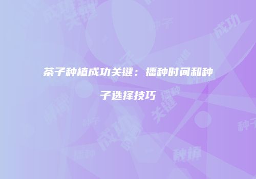 茶子种植成功关键：播种时间和种子选择技巧