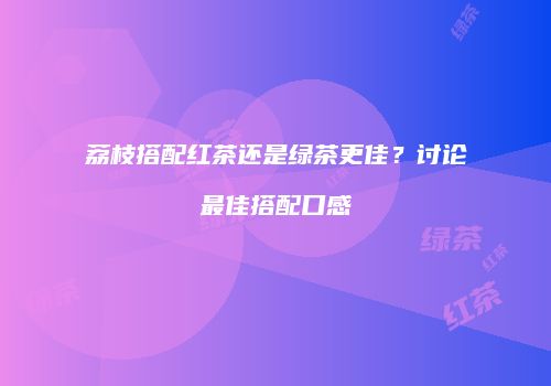 荔枝搭配红茶还是绿茶更佳？讨论最佳搭配口感