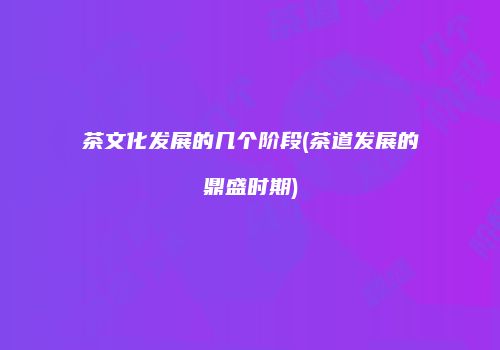 茶文化发展的几个阶段(茶道发展的鼎盛时期)