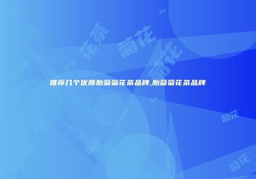 推荐几个优质胎菊菊花茶品牌,胎菊菊花茶品牌