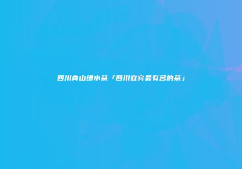四川青山绿水茶「四川宜宾最有名的茶」