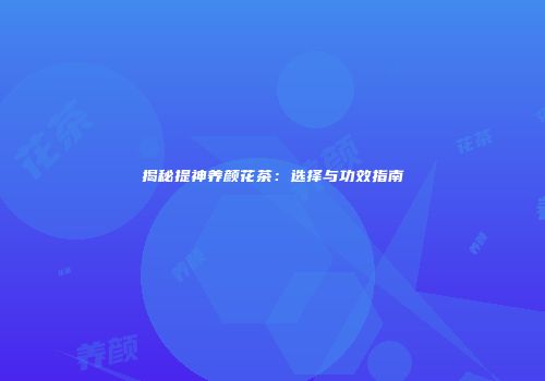 揭秘提神养颜花茶：选择与功效指南