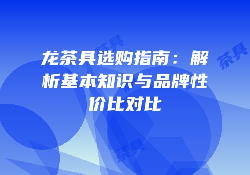 龙茶具选购指南：解析基本知识与品牌性价比对比