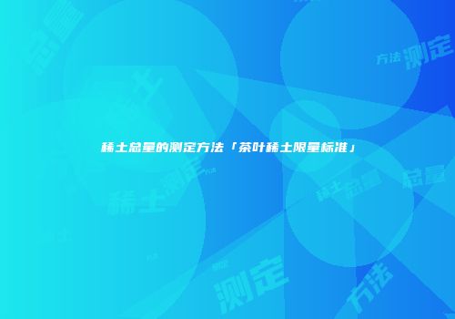 稀土总量的测定方法「茶叶稀土限量标准」