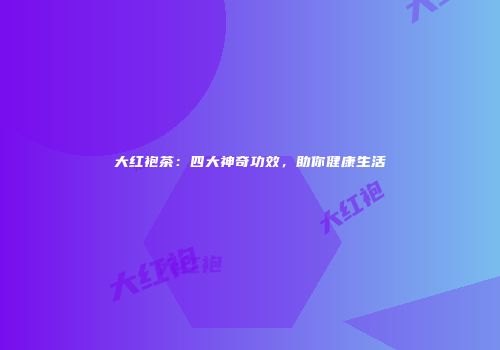 大红袍茶：四大神奇功效，助你健康生活