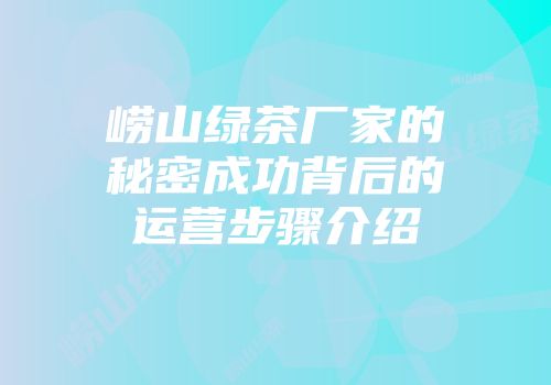 崂山绿茶厂家的秘密成功背后的运营步骤介绍