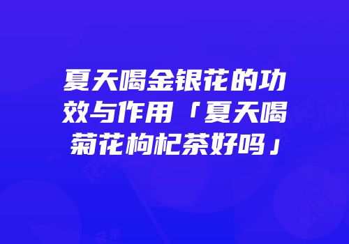 夏天喝金银花的功效与作用「夏天喝菊花枸杞茶好吗」