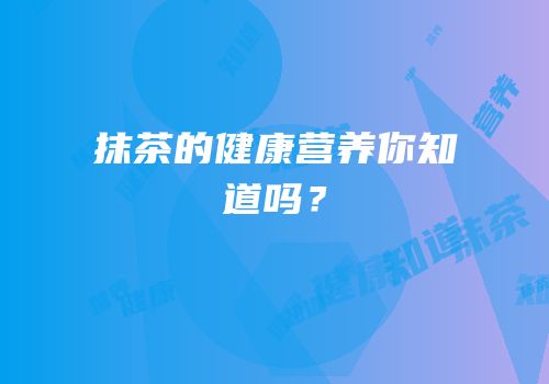 抹茶的健康营养你知道吗？
