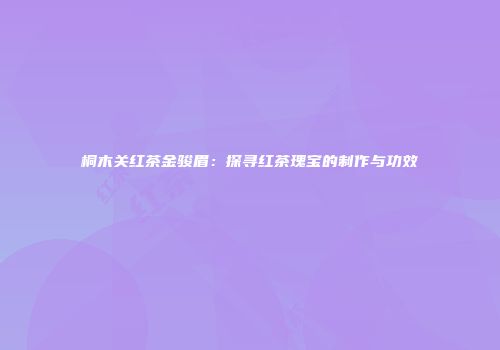 桐木关红茶金骏眉：探寻红茶瑰宝的制作与功效