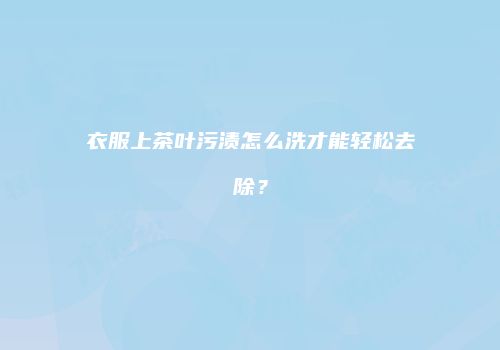 衣服上茶叶污渍怎么洗才能轻松去除？