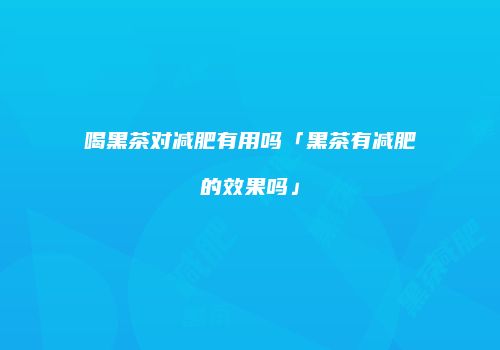 喝黑茶对减肥有用吗「黑茶有减肥的效果吗」