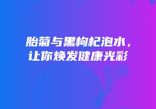胎菊与黑枸杞泡水，让你焕发健康光彩