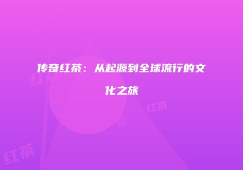 传奇红茶：从起源到全球流行的文化之旅