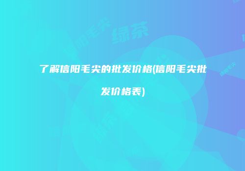 了解信阳毛尖的批发价格(信阳毛尖批发价格表)