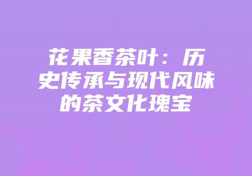 花果香茶叶：历史传承与现代风味的茶文化瑰宝