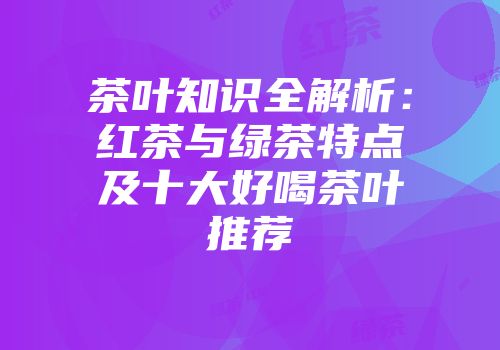 茶叶知识全解析：红茶与绿茶特点及十大好喝茶叶推荐