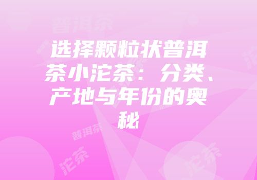 选择颗粒状普洱茶小沱茶：分类、产地与年份的奥秘