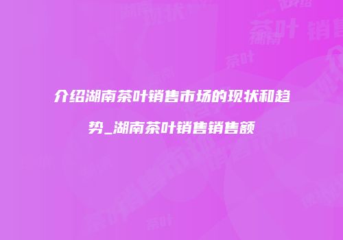 介绍湖南茶叶销售市场的现状和趋势_湖南茶叶销售销售额