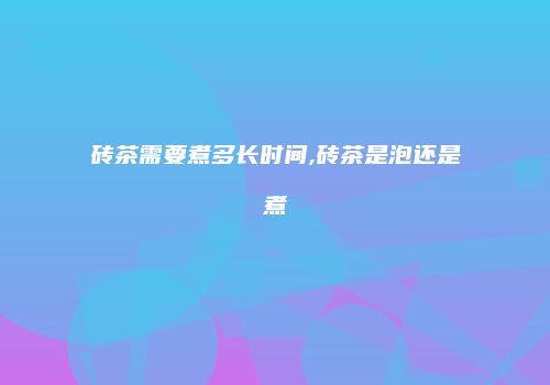 砖茶需要煮多长时间,砖茶是泡还是煮