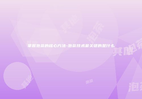 掌握泡茶的核心方法-泡茶技术最关键的是什么