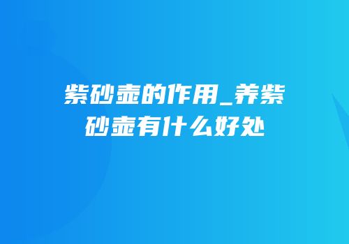 紫砂壶的作用_养紫砂壶有什么好处