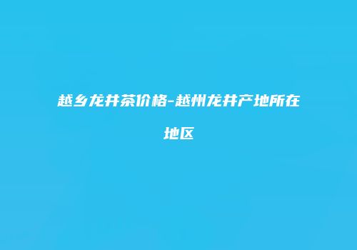 越乡龙井茶价格-越州龙井产地所在地区
