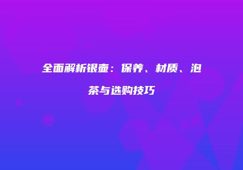 全面解析银壶：保养、材质、泡茶与选购技巧