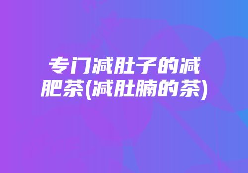 专门减肚子的减肥茶(减肚腩的茶)