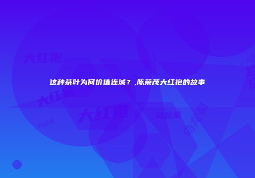 这种茶叶为何价值连城？,陈荣茂大红袍的故事