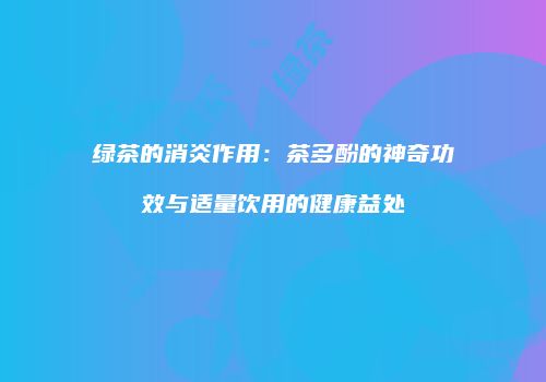 绿茶的消炎作用：茶多酚的神奇功效与适量饮用的健康益处