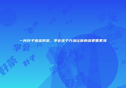 一片叶子泡出好茶，学会这个方法让你的茶更香更浓