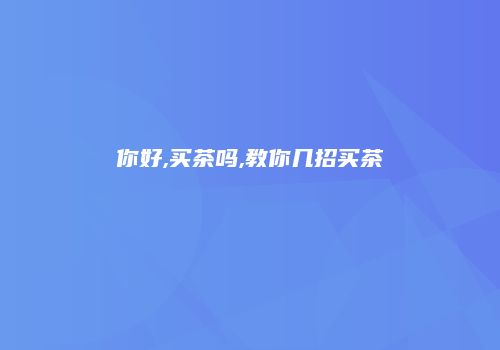 你好,买茶吗,教你几招买茶