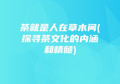 茶就是人在草木间(探寻茶文化的内涵和精髓)