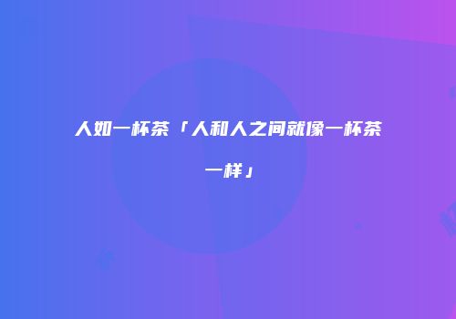 人如一杯茶「人和人之间就像一杯茶一样」