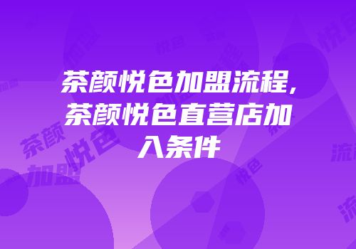 茶颜悦色加盟流程,茶颜悦色直营店加入条件