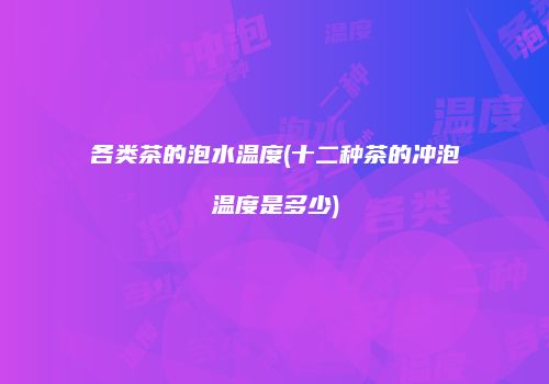 各类茶的泡水温度(十二种茶的冲泡温度是多少)