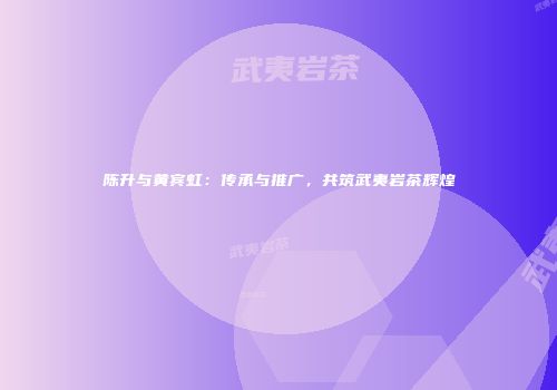 陈升与黄宾虹：传承与推广，共筑武夷岩茶辉煌