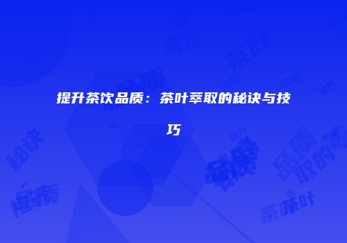 提升茶饮品质：茶叶萃取的秘诀与技巧