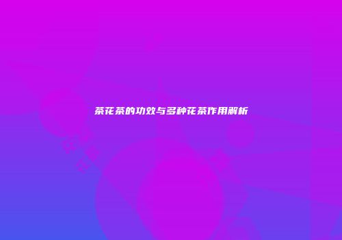 茶花茶的功效与多种花茶作用解析