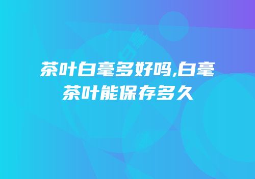 茶叶白毫多好吗,白毫茶叶能保存多久