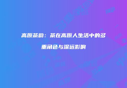 高原茶韵：茶在高原人生活中的多重角色与深远影响