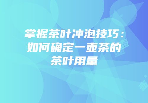 掌握茶叶冲泡技巧：如何确定一壶茶的茶叶用量
